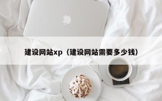张北建设网站xp（建设网站需要多少钱）
