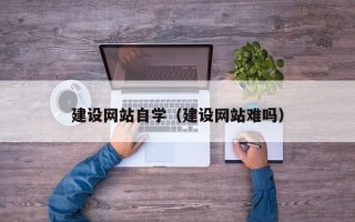 张北建设网站自学（建设网站难吗）