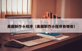 张北美图制作小程序（美图制作小程序有哪些）