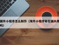 张北国外小程序怎么制作（海外小程序能在国内用吗）