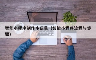 张北智能小程序制作小玩具（智能小程序流程与步骤）