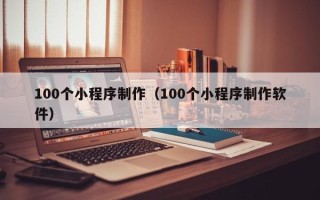张北100个小程序制作（100个小程序制作软件）