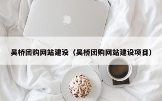 张北吴桥团购网站建设（吴桥团购网站建设项目）